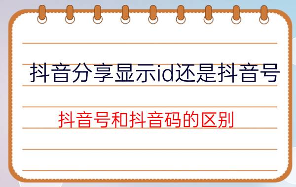 抖音分享显示id还是抖音号 抖音号和抖音码的区别？